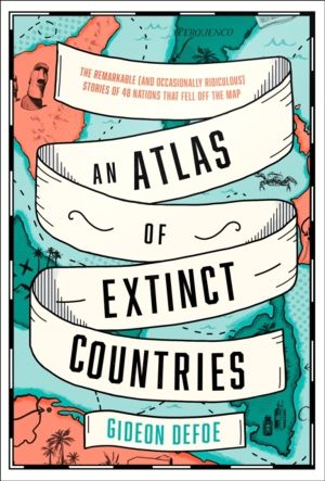 Atlas of Extinct Countries - The Remarkable (and Occasionally Ridiculous) S