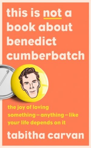This is Not a Book About Benedict Cumberbatch - The Joy of Loving Something