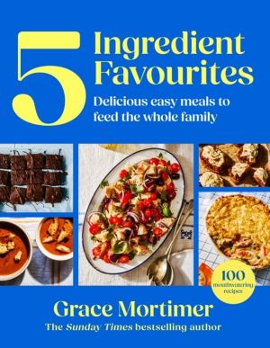 Five Ingredient Favourites - Delicious Easy Meals to Feed the Whole Family