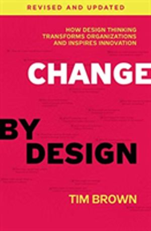Change by Design, Revised and Updated - How Design Thinking Transforms Orga
