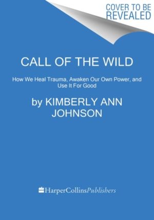 Call of the Wild - How We Heal Trauma, Awaken Our Own Power, and Use It for