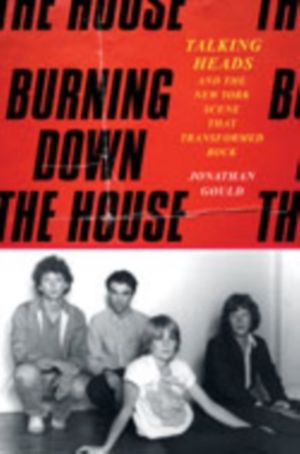 Burning Down the House - Talking Heads and the New York Scene That Transfor