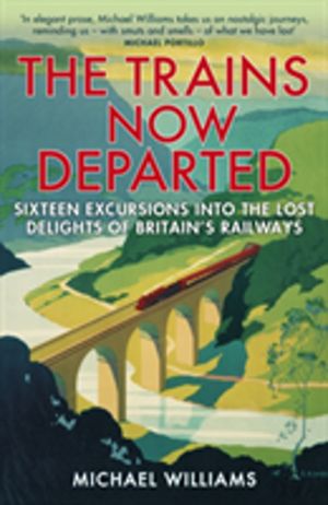 Trains Now Departed - Sixteen Excursions into the Lost Delights of Britain'