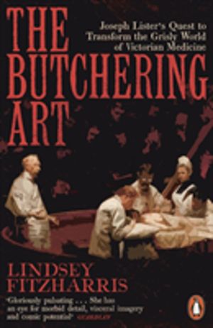Butchering Art - Joseph Lister's Quest to Transform the Grisly World of Vic