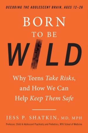 Born to Be Wild - Why Teens and Tweens Take Risks, and How We Can Help Keep