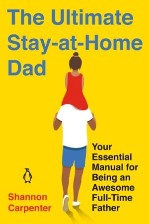 Ultimate Stay-at-Home Dad - Your Essential Manual for Being an Awesome Full
