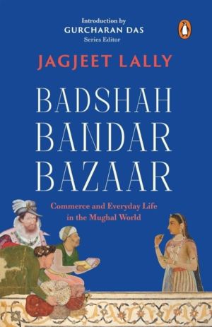 Badshah, Bandar, Bazaar - Commerce and Everyday Life in the Mughal World