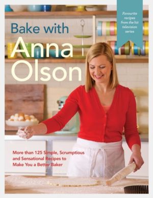 Bake With Anna Olson - More Than 125 Simple, Scrumptious and Sensational Re