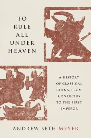 To Rule All under Heaven - A History of Classical China, from Confucius to