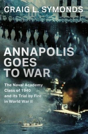 Annapolis Goes to War - The Naval Academy Class of 1940 and its Trial by Fi
