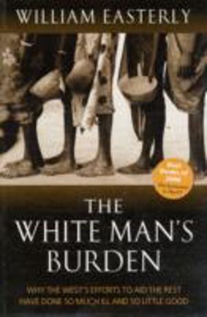 White Man's Burden - Why the West's Efforts to Aid the Rest Have Done So Mu