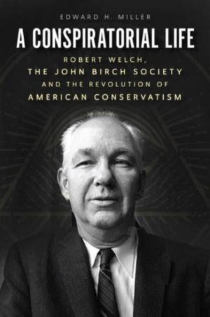 Conspiratorial Life - Robert Welch, the John Birch Society, and the Revolut