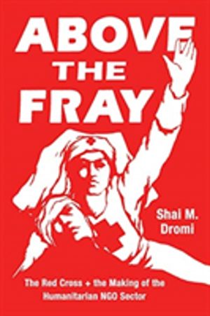 Above the Fray - The Red Cross and the Making of the Humanitarian Ngo Secto