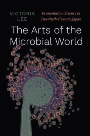 Arts of the Microbial World - Fermentation Science in Twentieth-Century Jap