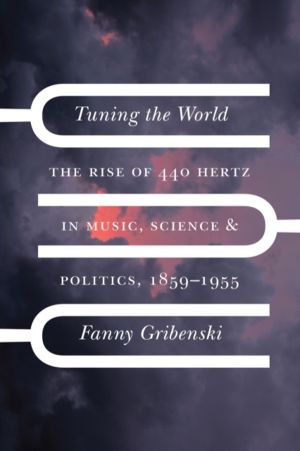 Tuning the World - The Rise of 440 Hertz in Music, Science, and Politics, 1