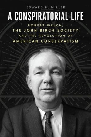 Conspiratorial Life - Robert Welch, the John Birch Society, and the Revolut