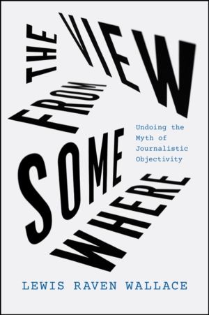 View from Somewhere - Undoing the Myth of Journalistic Objectivity