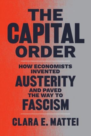 Capital Order - How Economists Invented Austerity and Paved the Way to Fasc