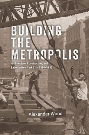 Building the Metropolis - Architecture, Construction, and Labor in New York