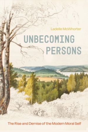 Unbecoming Persons - The Rise and Demise of the Modern Moral Self