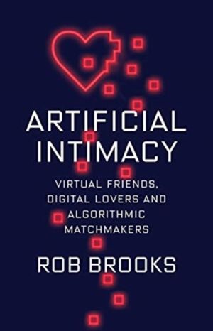 Artificial Intimacy - Virtual Friends, Digital Lovers, and Algorithmic Matc