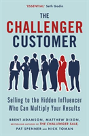 Challenger Customer - Selling to the Hidden Influencer Who Can Multiply You