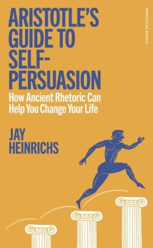 Aristotle's Guide to Self-Persuasion - How Ancient Rhetoric Can Help You Ch