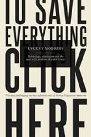 To Save Everything, Click Here - Technology, Solutionism, and the Urge to F