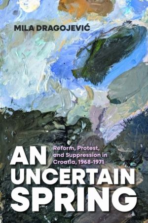 Uncertain Spring - Reform, Protest, and Suppression in Croatia, 1968ÔÇô1971