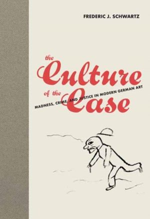 Culture of the Case - Madness, Crime, and Justice in Modern German Art