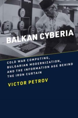 Balkan Cyberia - Cold War Computing, Bulgarian Modernization, and the Infor