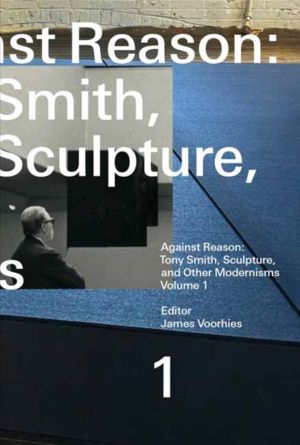 Against Reason, Volume 1 - Tony Smith, Sculpture, and Other Modernisms