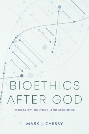 Bioethics After God - Morality, Culture, and Medicine