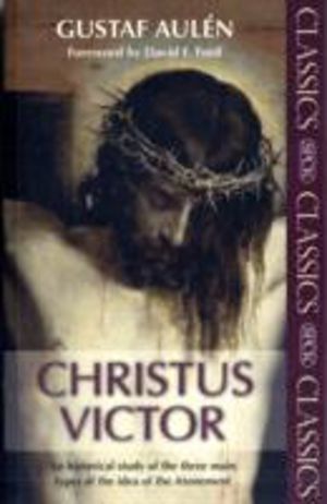 Christus Victor - An Historical Study Of The Three Main Types Of The Idea O