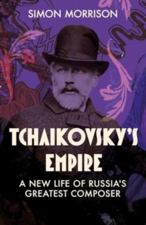Tchaikovsky's Empire - A New Life of Russia's Greatest Composer