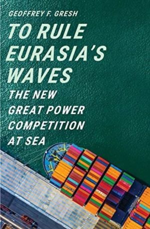To Rule EurasiaÔÇÖs Waves - The New Great Power Competition at Sea