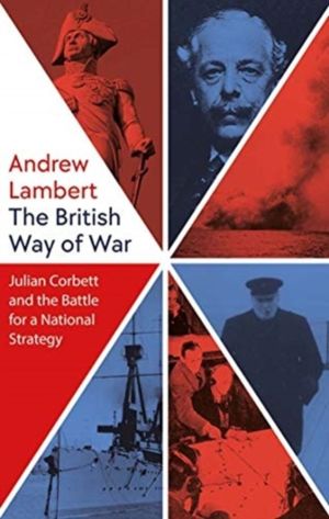 British Way of War - Julian Corbett and the Battle for a National Strategy