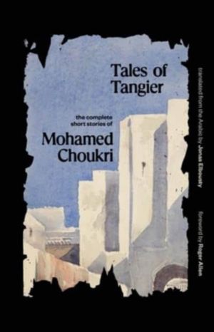 Tales of Tangier - The Complete Short Stories of Mohamed Choukri