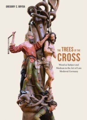 Trees of the Cross - Wood as Subject and Medium in the Art of Late Medieval