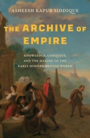 Archive of Empire - Knowledge, Conquest, and the Making of the Early Modern