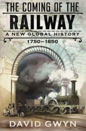 Coming of the Railway - A New Global History, 1750-1850