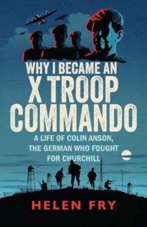 Why I Became an X Troop Commando - A Life of Colin Anson, the German who Fo