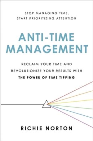 Anti-Time Management - Reclaim Your Time and Revolutionize Your Results wit