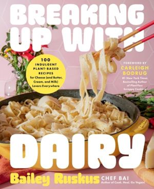 Breaking Up with Dairy - 100 Indulgent Plant-based Recipes for Cheese (and