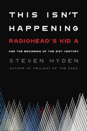 This Isn't Happening - Radiohead's 'Kid A' and the Beginning of the 21st Ce
