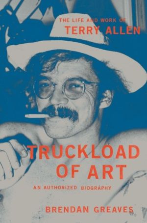 Truckload of Art - The Life and Work of Terry AllenÔÇöAn Authorized Biograp