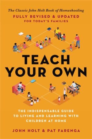 Teach Your Own - The Indispensable Guide to Living and Learning with Childr