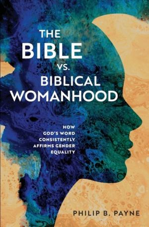 Bible vs. Biblical Womanhood - How God's Word Consistently Affirms Gender E