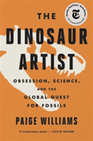 The Dinosaur Artist : Obsession, Science, and the Global Quest for Fossils