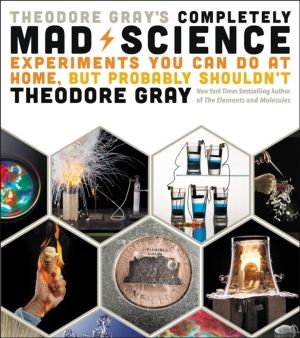 Theodore Gray's Completely Mad Science - Experiments You Can Do at Home but